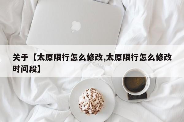 关于【太原限行怎么修改,太原限行怎么修改时间段】