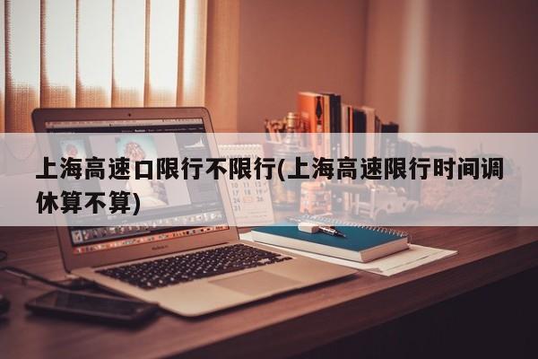 上海高速口限行不限行(上海高速限行时间调休算不算)