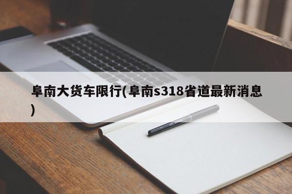 阜南大货车限行(阜南s318省道最新消息)