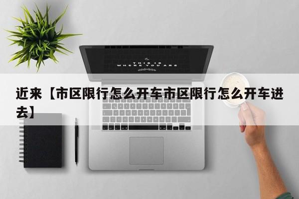 近来【市区限行怎么开车市区限行怎么开车进去】