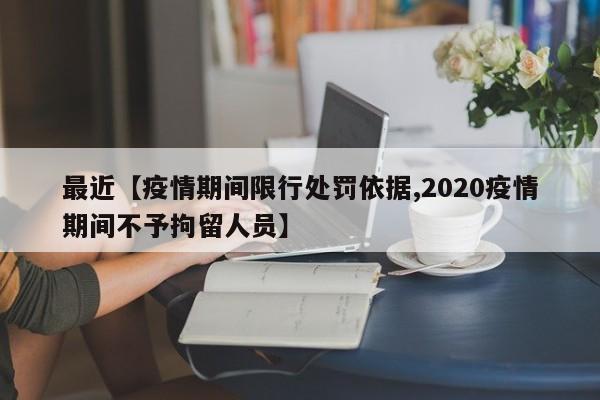 最近【疫情期间限行处罚依据,2020疫情期间不予拘留人员】