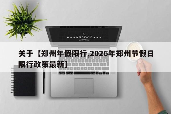 关于【郑州年假限行,2026年郑州节假日限行政策最新】