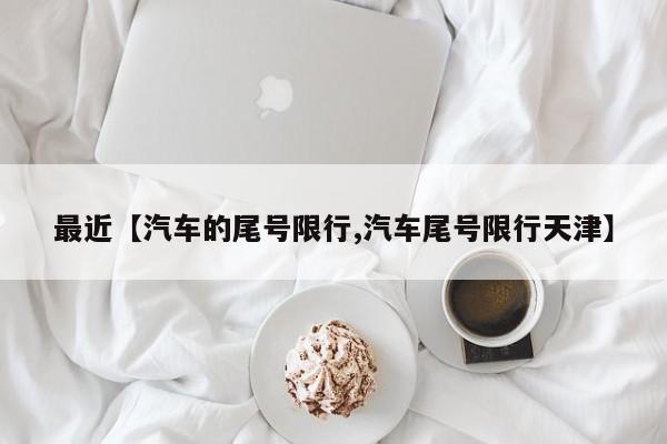 最近【汽车的尾号限行,汽车尾号限行天津】