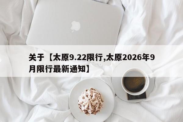 关于【太原9.22限行,太原2026年9月限行最新通知】