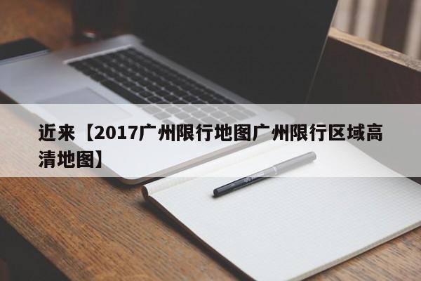 近来【2017广州限行地图广州限行区域高清地图】