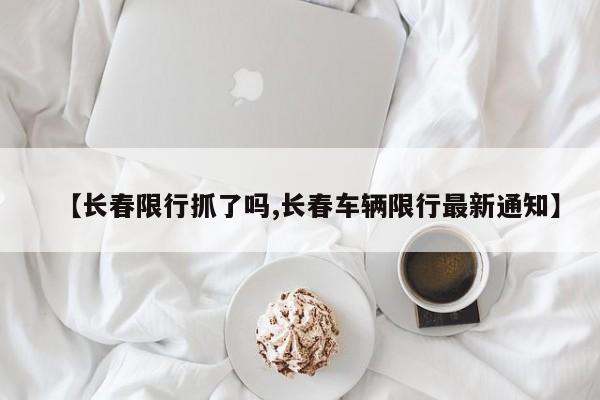 【长春限行抓了吗,长春车辆限行最新通知】
