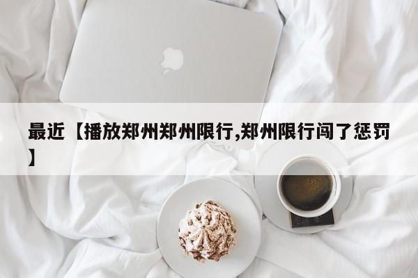 最近【播放郑州郑州限行,郑州限行闯了惩罚】