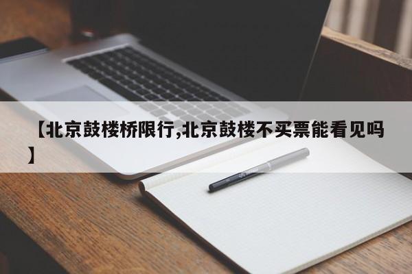 【北京鼓楼桥限行,北京鼓楼不买票能看见吗】