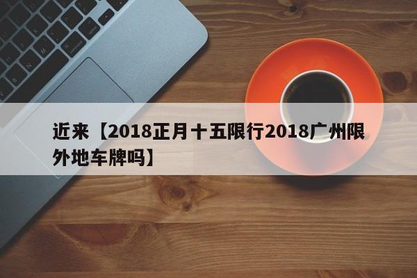 近来【2018正月十五限行2018广州限外地车牌吗】