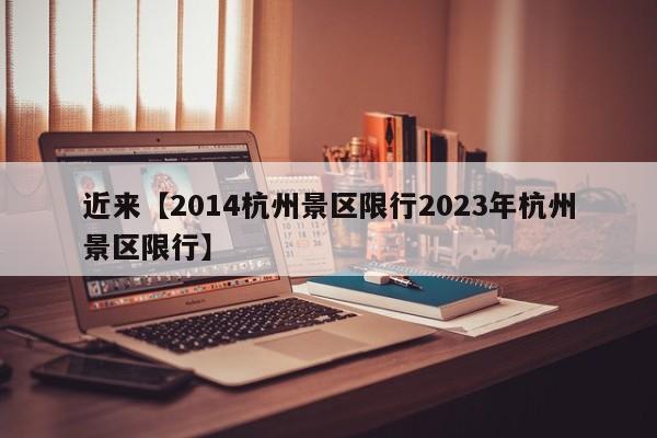 近来【2014杭州景区限行2023年杭州景区限行】
