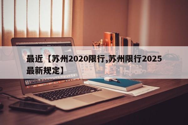 最近【苏州2020限行,苏州限行2025最新规定】