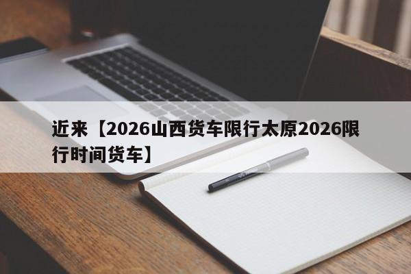近来【2026山西货车限行太原2026限行时间货车】