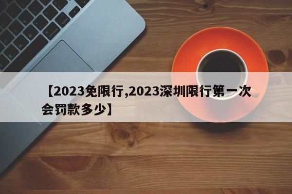 【2023免限行,2023深圳限行第一次会罚款多少】