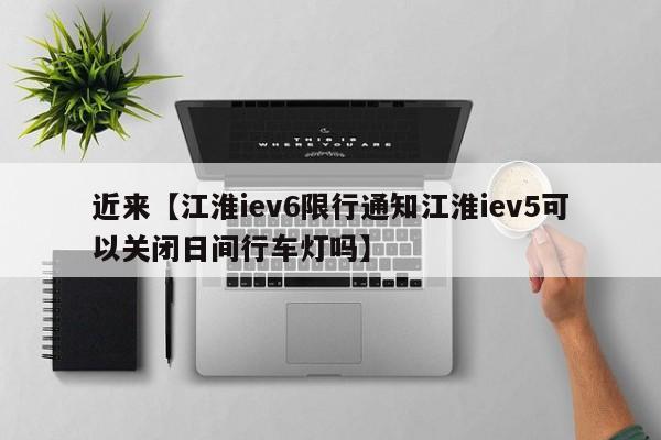 近来【江淮iev6限行通知江淮iev5可以关闭日间行车灯吗】