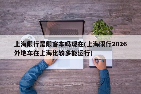 上海限行是限客车吗现在(上海限行2026外地车在上海比较多能运行)