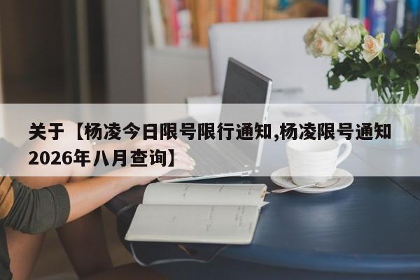 关于【杨凌今日限号限行通知,杨凌限号通知2026年八月查询】