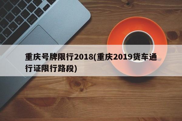 重庆号牌限行2018(重庆2019货车通行证限行路段)