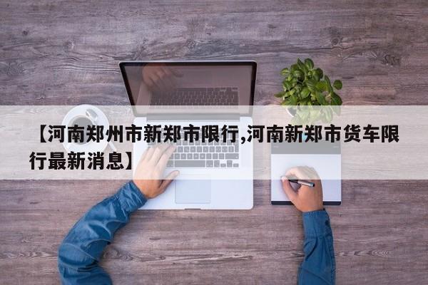 【河南郑州市新郑市限行,河南新郑市货车限行最新消息】