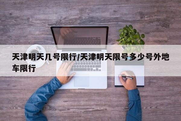 天津明天几号限行/天津明天限号多少号外地车限行