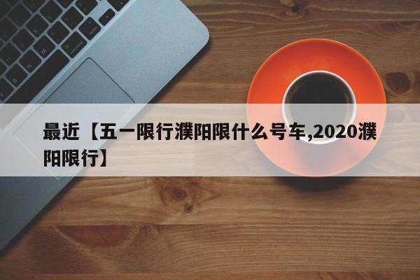 最近【五一限行濮阳限什么号车,2020濮阳限行】