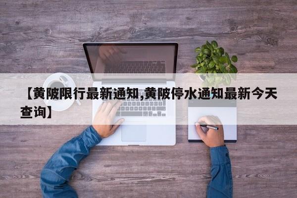 【黄陂限行最新通知,黄陂停水通知最新今天查询】