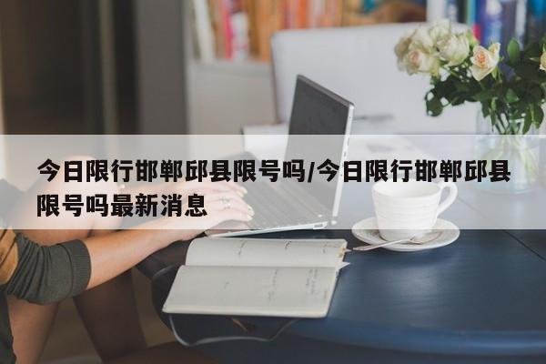 今日限行邯郸邱县限号吗/今日限行邯郸邱县限号吗最新消息