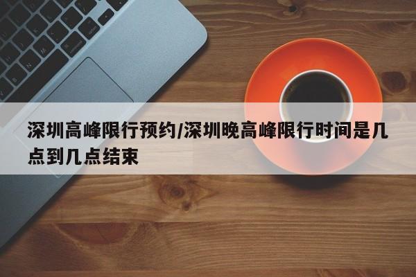 深圳高峰限行预约/深圳晚高峰限行时间是几点到几点结束