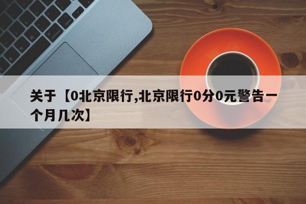关于【0北京限行,北京限行0分0元警告一个月几次】