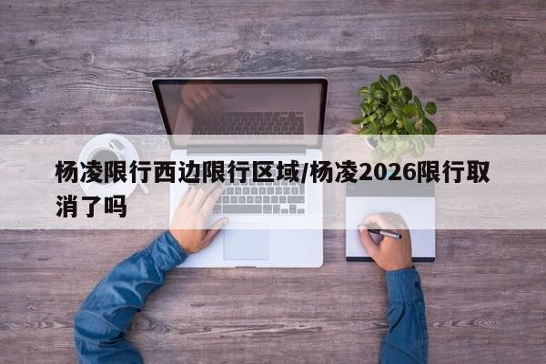 杨凌限行西边限行区域/杨凌2026限行取消了吗