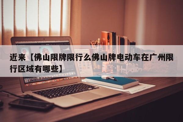 近来【佛山限牌限行么佛山牌电动车在广州限行区域有哪些】