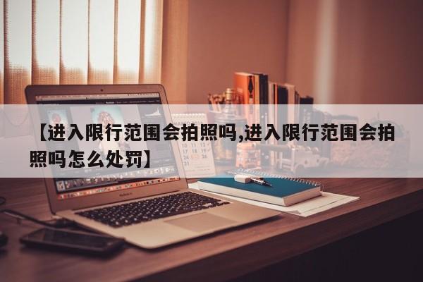 【进入限行范围会拍照吗,进入限行范围会拍照吗怎么处罚】