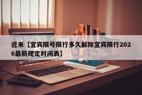 近来【宜宾限号限行多久解除宜宾限行2026最新规定时间表】
