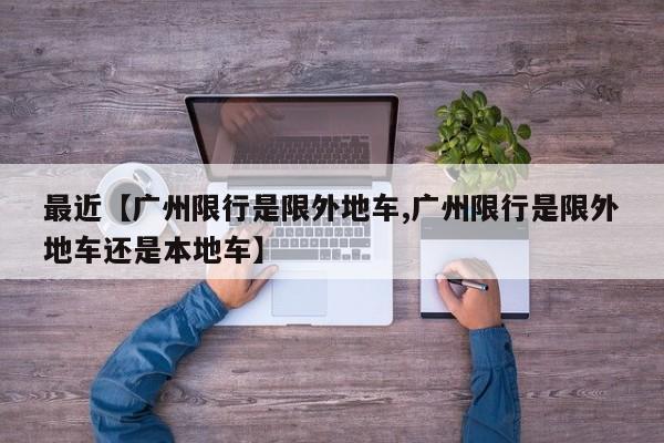 最近【广州限行是限外地车,广州限行是限外地车还是本地车】