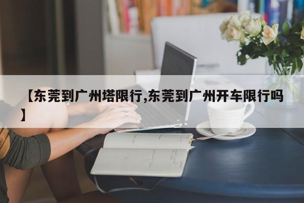 【东莞到广州塔限行,东莞到广州开车限行吗】