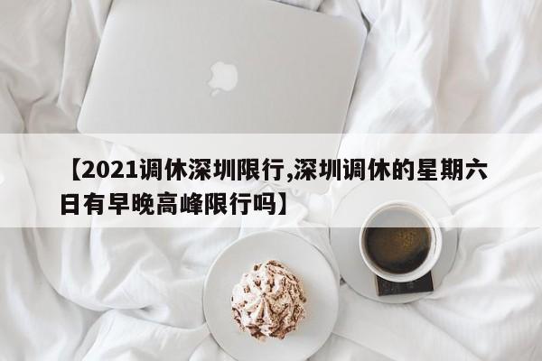 【2021调休深圳限行,深圳调休的星期六日有早晚高峰限行吗】
