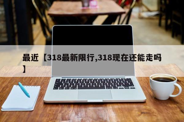 最近【318最新限行,318现在还能走吗】