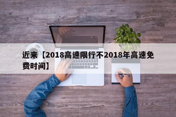 近来【2018高速限行不2018年高速免费时间】