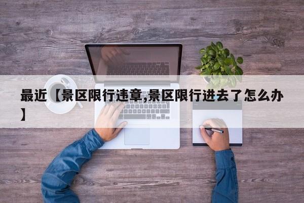 最近【景区限行违章,景区限行进去了怎么办】