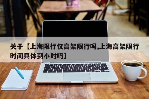 关于【上海限行仅高架限行吗,上海高架限行时间具体到小时吗】