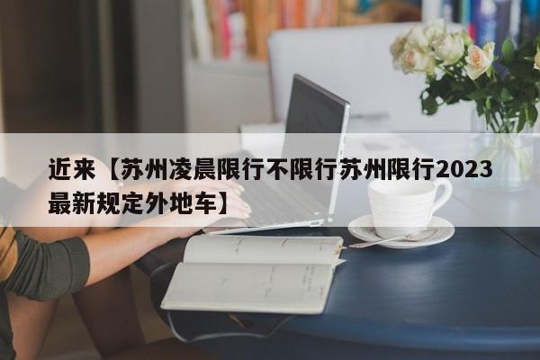 近来【苏州凌晨限行不限行苏州限行2023最新规定外地车】