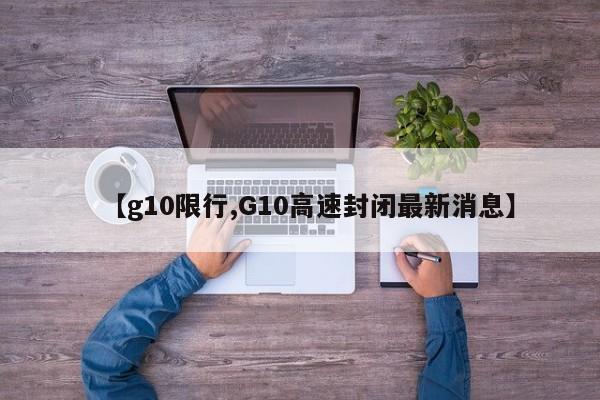 【g10限行,G10高速封闭最新消息】
