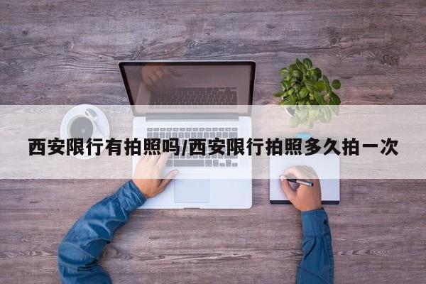 西安限行有拍照吗/西安限行拍照多久拍一次