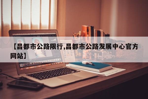 【昌都市公路限行,昌都市公路发展中心官方网站】