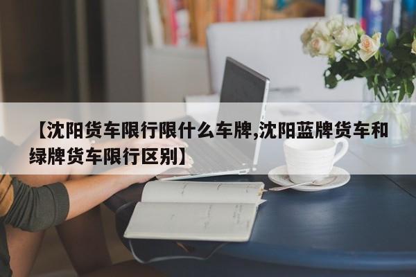 【沈阳货车限行限什么车牌,沈阳蓝牌货车和绿牌货车限行区别】