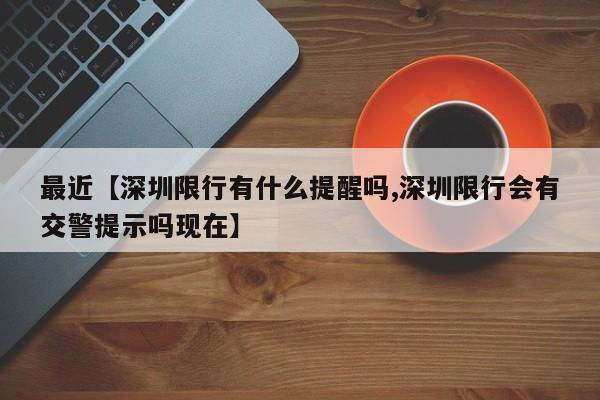 最近【深圳限行有什么提醒吗,深圳限行会有交警提示吗现在】