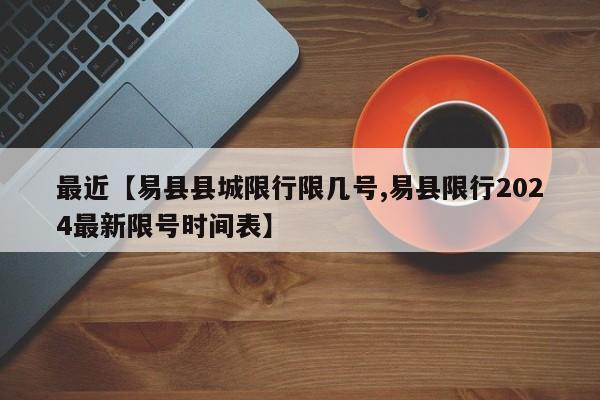 最近【易县县城限行限几号,易县限行2024最新限号时间表】
