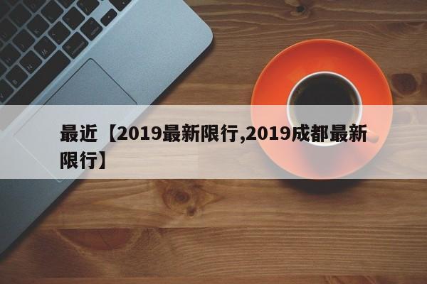 最近【2019最新限行,2019成都最新限行】