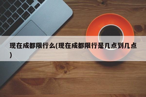 现在成都限行么(现在成都限行是几点到几点)