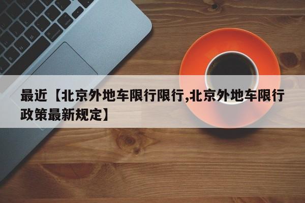 最近【北京外地车限行限行,北京外地车限行政策最新规定】