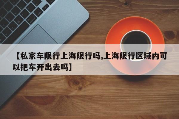 【私家车限行上海限行吗,上海限行区域内可以把车开出去吗】